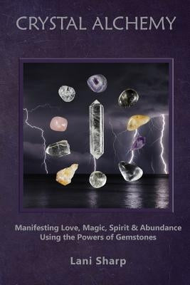 Crystal Alchemy: Manifesting Love, Magic, Spirit and Abundance Using the Powers of Gemstones by Sharp, Lani