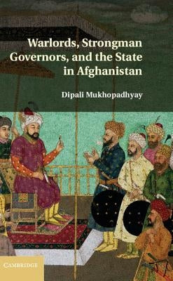 Warlords, Strongman Governors, and the State in Afghanistan by Mukhopadhyay, Dipali