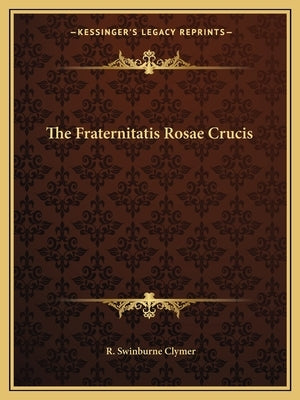 The Fraternitatis Rosae Crucis by Clymer, R. Swinburne