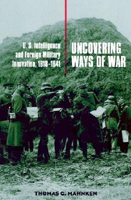 Uncovering Ways of War: U.S. Intelligence and Foreign Military Innovation, 1918-1941 by Mahnken, Thomas G.