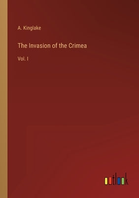 The Invasion of the Crimea: Vol. I by Kinglake, A.