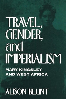 Travel, Gender, and Imperialism: Mary Kingsley and West Africa by Blunt, Alison