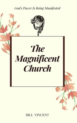 The Magnificent Church: God's Power Is Being Manifested by Vincent, Bill