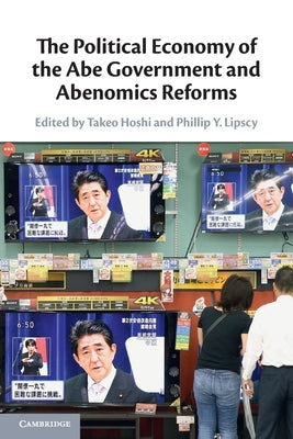 The Political Economy of the Abe Government and Abenomics Reforms by Hoshi, Takeo