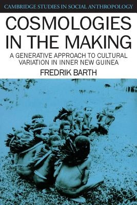 Cosmologies in the Making: A Generative Approach to Cultural Variation in Inner New Guinea by Barth, Fredrik