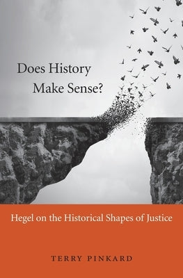 Does History Make Sense?: Hegel on the Historical Shapes of Justice by Pinkard, Terry