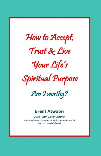 How to Accept, Trust & Live Your Life's Spiritual Purpose: Am I worthy?: Empower Your Spiritual Purpose in Life by Atwater, Brent