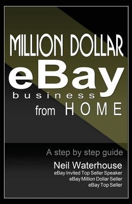 Million Dollar Ebay Business From Home - A Step By Step Guide: Million Dollar Ebay Business From Home - A Step By Step Guide by Waterhouse, Neil