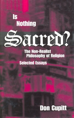 Is Nothing Sacred?: The Non-Realist Philosophy of Religion; Selected Essays by Cupitt, Don