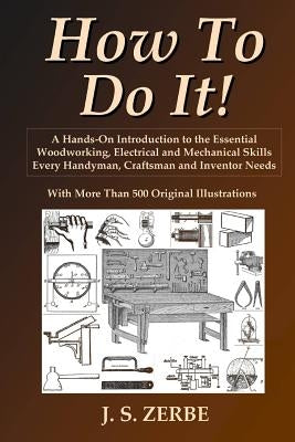 How To Do It!: A Hands-On Introduction to the Essential Woodworking, Electrical and Mechanical Skills Every Handyman, Craftsman and I by Zerbe, J. S.