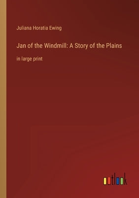 Jan of the Windmill: A Story of the Plains: in large print by Ewing, Juliana Horatia