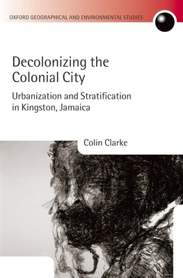 Decolonizing the Colonial City: Urbanization and Stratification in Kingston, Jamaica by Clarke, Colin