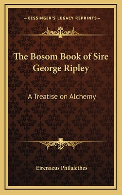 The Bosom Book of Sire George Ripley: A Treatise on Alchemy by Philalethes, Eirenaeus