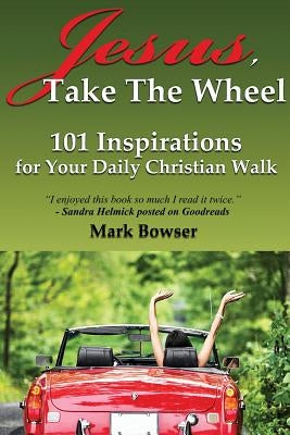 Jesus, Take the Wheel: 101 Inspirations for Your Daily Christian Walk by Bowser, Mark