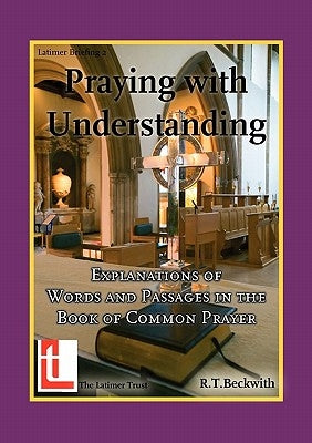 Praying with Understanding: Explanations of Words and Passages in the Book of Common Prayer by Beckwith, Roger T.