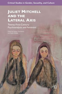 Juliet Mitchell and the Lateral Axis: Twenty-First-Century Psychoanalysis and Feminism by Duschinsky, R.