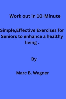 Work out in 10-Minute: Simple, Effective Exercises for Seniors to enhance a healthy living. by B. Wagner, Marc