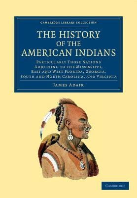 The History of the American Indians: Particularly Those Nations Adjoining to the Mississippi, East and West Florida, Georgia, South and North Carolina by Adair, James