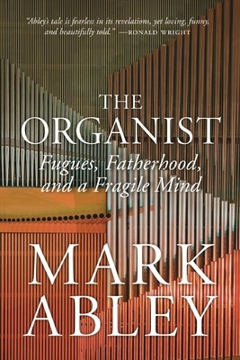 The Organist: Fugues, Fatherhood, and a Fragile Mind by Abley, Mark