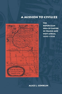 A Mission to Civilize: The Republican Idea of Empire in France and West Africa, 1895-1930 by Conklin, Alice L.