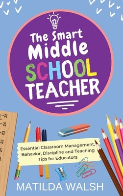 The Smart Middle School Teacher - Essential Classroom Management, Behavior, Discipline and Teaching Tips for Educators by Walsh, Matilda
