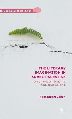 The Literary Imagination in Israel-Palestine: Orientalism, Poetry, and Biopolitics by Cohen, H.