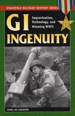 GI Ingenuity: Improvisation, Technology, and Winning World War II by Carafano, James Jay