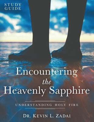 Study Guide: ENCOUNTERING THE HEAVENLY SAPPHIRE: Understanding Holy Fire by Zadai, Kevin L.