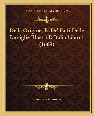 Della Origine, Et De' Fatti Delle Famiglie Illustri D'Italia Libro 1 (1609) by Sansovino, Francesco