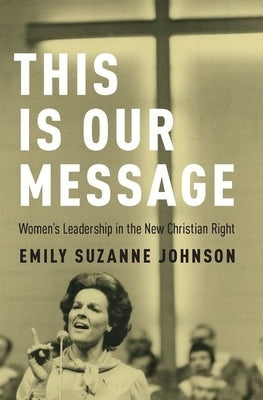 This Is Our Message: Women's Leadership in the New Christian Right by Johnson, Emily Suzanne
