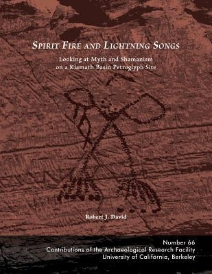 Spirit Fire and Lightning Songs: Looking at Myth and Shamanism on a Klamath Basin Petroglyph Site by David, Robert J.