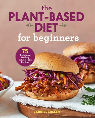 The Plant-Based Diet for Beginners: 75 Delicious, Healthy Whole Food Recipes by Miller, Gabriel