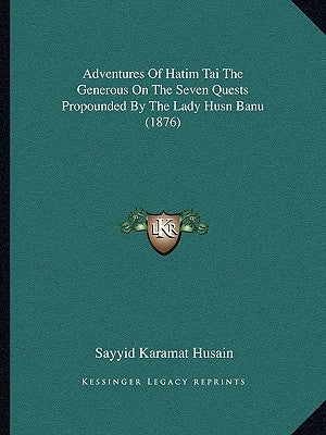Adventures Of Hatim Tai The Generous On The Seven Quests Propounded By The Lady Husn Banu (1876) by Husain, Sayyid Karamat
