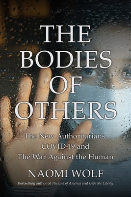The Bodies of Others: The New Authoritarians, COVID-19 and The War Against the Human by Wolf, Naomi