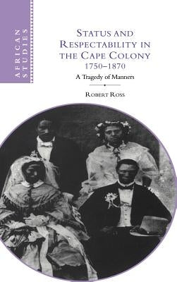 Status and Respectability in the Cape Colony, 1750-1870: A Tragedy of Manners by Ross, Robert