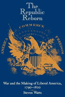 The Republic Reborn: War and the Making of Liberal America, 1790-1820 by Watts, Steven