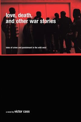 Love, Death, and Other War Stories: Tales of Crime and Punishment in the Wild West by Cass, Victor