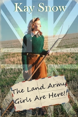 The Land Army Girls Are Here: A WW2 novel with a twist of comedy by Snow, Kay