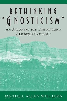 Rethinking Gnosticism: An Argument for Dismantling a Dubious Category by Williams, Michael Allen