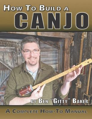 How To Build A Canjo: A Complete How-To Manual for Building A One-String Tin Can Banjo by Baker, Ben Gitty