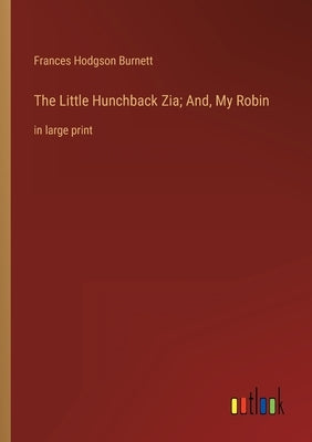 The Little Hunchback Zia; And, My Robin: in large print by Burnett, Frances Hodgson