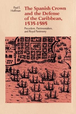 The Spanish Crown and the Defense of the Caribbean, 1535-1585: Precedent, Patrimonialism, and Royal Parsimony by Hoffman, Paul E.