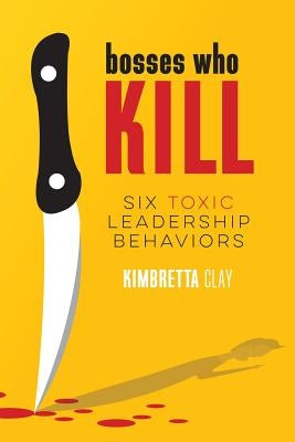 Bosses Who Kill: 6 Toxic Leadership Behaviors by Clay, Kimbretta