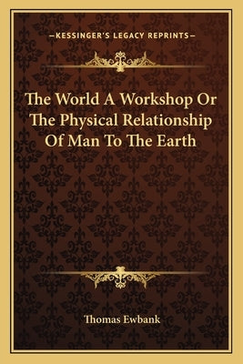 The World A Workshop Or The Physical Relationship Of Man To The Earth by Ewbank, Thomas
