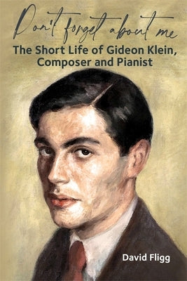 Don't Forget about Me: The Short Life of Gideon Klein, Composer and Pianist by Fligg, David