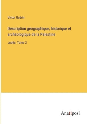 Description géographique, historique et archéologique de la Palestine: Judée. Tome 2 by Guérin, Victor