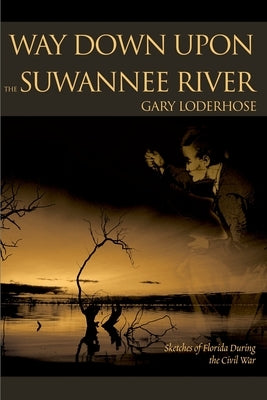 Way Down Upon the Suwannee River: Sketches of Florida During the Civil War by Loderhose, Gary