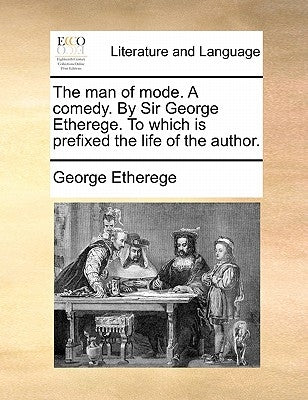 The Man of Mode. a Comedy. by Sir George Etherege. to Which Is Prefixed the Life of the Author. by Etherege, George