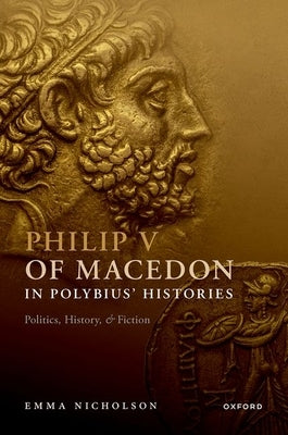 Philip V of Macedon in Polybius' Histories: Politics, History, and Fiction by Nicholson, Emma