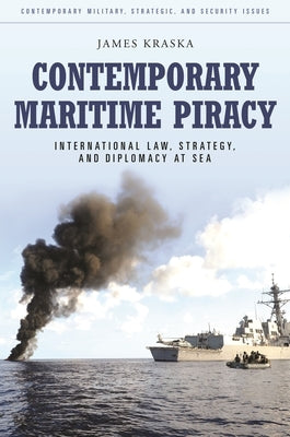 Contemporary Maritime Piracy: International Law, Strategy, and Diplomacy at Sea by Kraska, James